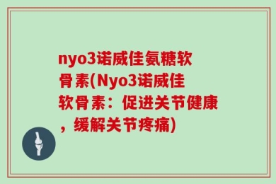 nyo3诺威佳氨糖软骨素(Nyo3诺威佳软骨素：促进关节健康，缓解关节疼痛)