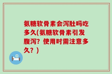 氨糖软骨素会泻肚吗吃多久(氨糖软骨素引发腹泻？使用时需注意多久？)