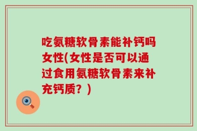 吃氨糖软骨素能补钙吗女性(女性是否可以通过食用氨糖软骨素来补充钙质？)