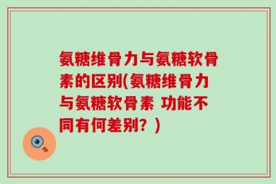 氨糖维骨力与氨糖软骨素的区别(氨糖维骨力与氨糖软骨素 功能不同有何差别？)