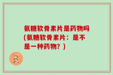 氨糖软骨素片是药物吗(氨糖软骨素片：是不是一种药物？)