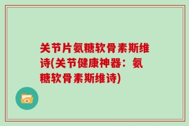 关节片氨糖软骨素斯维诗(关节健康神器：氨糖软骨素斯维诗)