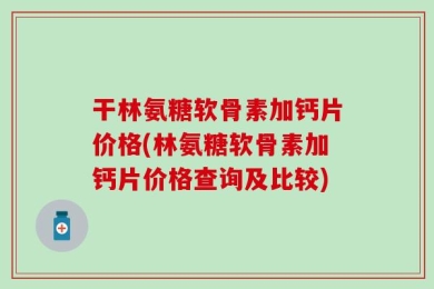 干林氨糖软骨素加钙片价格(林氨糖软骨素加钙片价格查询及比较)