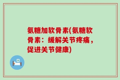 氨糖加软骨素(氨糖软骨素：缓解关节疼痛，促进关节健康)