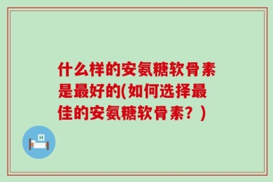 什么样的安氨糖软骨素是最好的(如何选择最佳的安氨糖软骨素？)