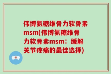 伟博氨糖维骨力软骨素msm(伟博氨糖维骨力软骨素msm：缓解关节疼痛的最佳选择)