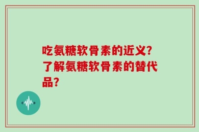 吃氨糖软骨素的近义？了解氨糖软骨素的替代品？