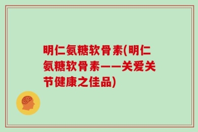 明仁氨糖软骨素(明仁氨糖软骨素——关爱关节健康之佳品)