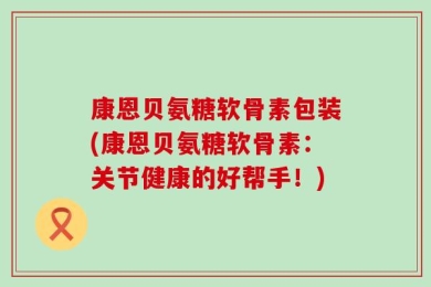 康恩贝氨糖软骨素包装(康恩贝氨糖软骨素：关节健康的好帮手！)