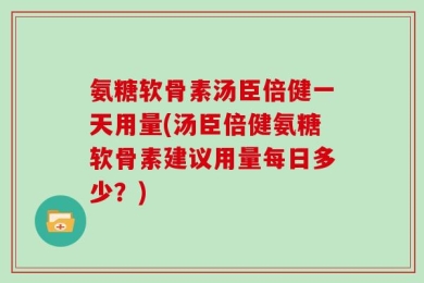 氨糖软骨素汤臣倍健一天用量(汤臣倍健氨糖软骨素建议用量每日多少？)