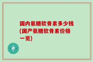 国内氨糖软骨素多少钱(国产氨糖软骨素价格一览)