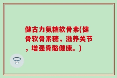 健古力氨糖软骨素(健骨软骨素糖，滋养关节，增强骨骼健康。)