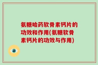 氨糖哈药软骨素钙片的功效和作用(氨糖软骨素钙片的功效与作用)