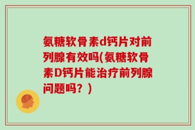 氨糖软骨素d钙片对前列腺有效吗(氨糖软骨素D钙片能治疗前列腺问题吗？)