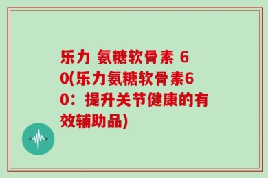 乐力 氨糖软骨素 60(乐力氨糖软骨素60：提升关节健康的有效辅助品)