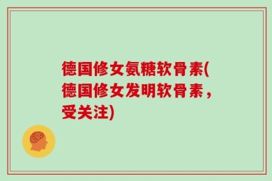 德国修女氨糖软骨素(德国修女发明软骨素，受关注)