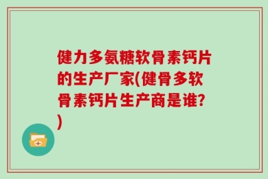 健力多氨糖软骨素钙片的生产厂家(健骨多软骨素钙片生产商是谁？)