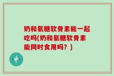 奶和氨糖软骨素能一起吃吗(奶和氨糖软骨素能同时食用吗？)