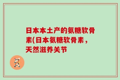 日本本土产的氨糖软骨素(日本氨糖软骨素，天然滋养关节