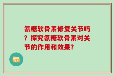 氨糖软骨素修复关节吗？探究氨糖软骨素对关节的作用和效果？
