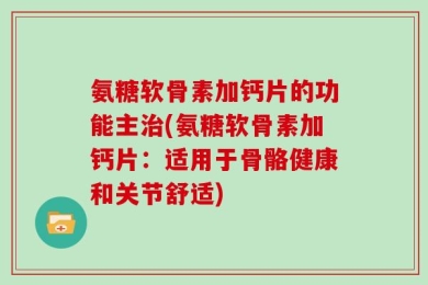 氨糖软骨素加钙片的功能主治(氨糖软骨素加钙片：适用于骨骼健康和关节舒适)