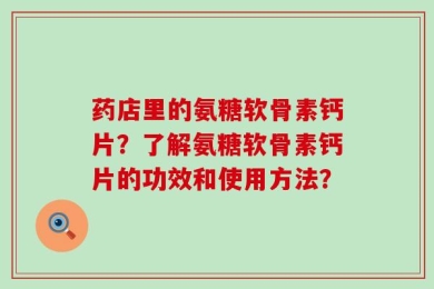 药店里的氨糖软骨素钙片？了解氨糖软骨素钙片的功效和使用方法？