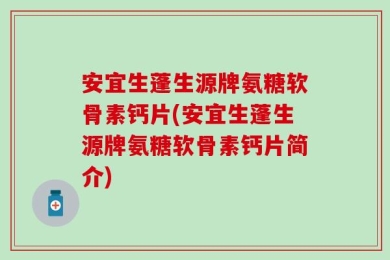 安宜生蓬生源牌氨糖软骨素钙片(安宜生蓬生源牌氨糖软骨素钙片简介)
