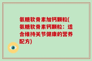 氨糖软骨素加钙颗粒(氨糖软骨素钙颗粒：适合维持关节健康的营养配方)