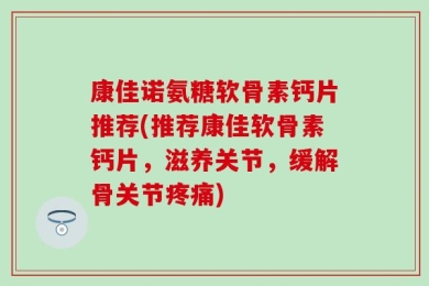 康佳诺氨糖软骨素钙片推荐(推荐康佳软骨素钙片，滋养关节，缓解骨关节疼痛)
