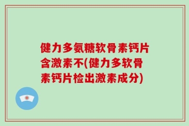 健力多氨糖软骨素钙片含激素不(健力多软骨素钙片检出激素成分)