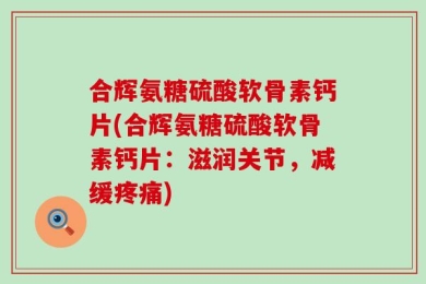 合辉氨糖硫酸软骨素钙片(合辉氨糖硫酸软骨素钙片：滋润关节，减缓疼痛)