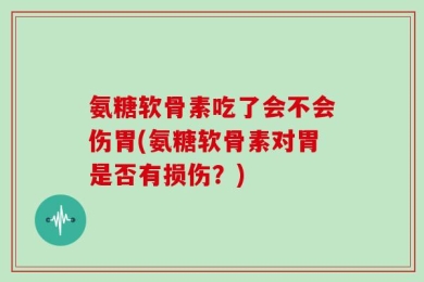 氨糖软骨素吃了会不会伤胃(氨糖软骨素对胃是否有损伤？)