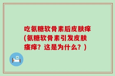 吃氨糖软骨素后皮肤痒(氨糖软骨素引发皮肤瘙痒？这是为什么？)