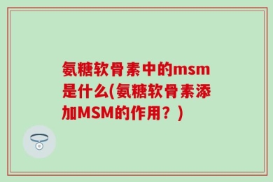 氨糖软骨素中的msm是什么(氨糖软骨素添加MSM的作用？)
