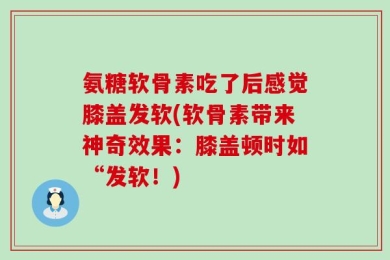 氨糖软骨素吃了后感觉膝盖发软(软骨素带来神奇效果：膝盖顿时如“发软！)