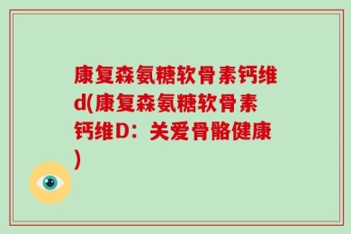 康复森氨糖软骨素钙维d(康复森氨糖软骨素钙维D：关爱骨骼健康)