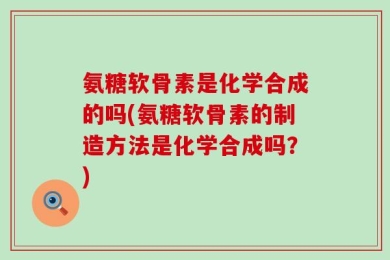 氨糖软骨素是化学合成的吗(氨糖软骨素的制造方法是化学合成吗？)