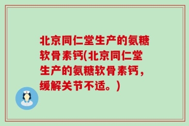 北京同仁堂生产的氨糖软骨素钙(北京同仁堂生产的氨糖软骨素钙，缓解关节不适。)