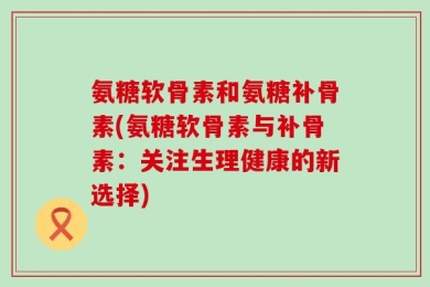 氨糖软骨素和氨糖补骨素(氨糖软骨素与补骨素：关注生理健康的新选择)