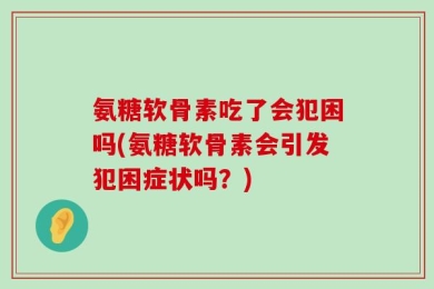 氨糖软骨素吃了会犯困吗(氨糖软骨素会引发犯困症状吗？)