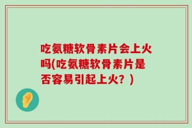 吃氨糖软骨素片会上火吗(吃氨糖软骨素片是否容易引起上火？)