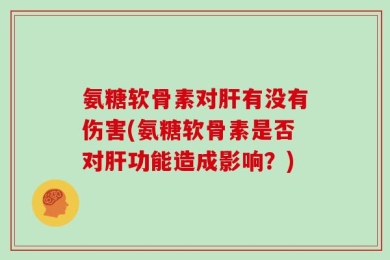氨糖软骨素对肝有没有伤害(氨糖软骨素是否对肝功能造成影响？)