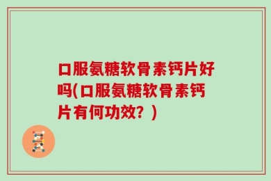 口服氨糖软骨素钙片好吗(口服氨糖软骨素钙片有何功效？)