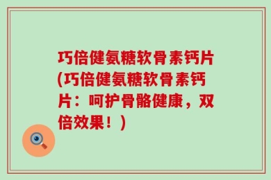 巧倍健氨糖软骨素钙片(巧倍健氨糖软骨素钙片：呵护骨骼健康，双倍效果！)