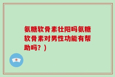 氨糖软骨素壮阳吗氨糖软骨素对男性功能有帮助吗？)