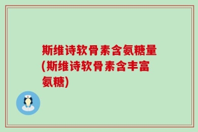 斯维诗软骨素含氨糖量(斯维诗软骨素含丰富氨糖)
