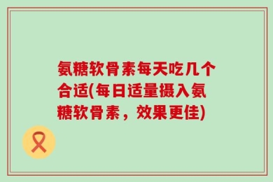 氨糖软骨素每天吃几个合适(每日适量摄入氨糖软骨素，效果更佳)
