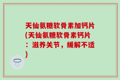 天仙氨糖软骨素加钙片(天仙氨糖软骨素钙片：滋养关节，缓解不适)