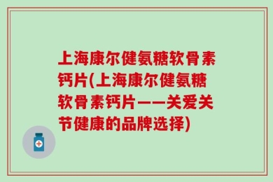 上海康尔健氨糖软骨素钙片(上海康尔健氨糖软骨素钙片——关爱关节健康的品牌选择)