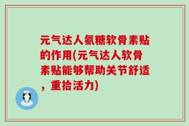 元气达人氨糖软骨素贴的作用(元气达人软骨素贴能够帮助关节舒适，重拾活力)